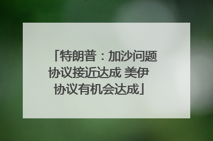 特朗普：加沙问题协议接近达成 美伊协议有机会达成
