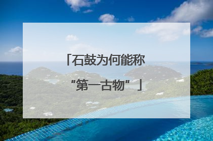 石鼓为何能称“第一古物”