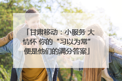 甘肃移动：小服务 大情怀 你的“习以为常”便是他们的满分答案