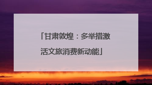 甘肃敦煌：多举措激活文旅消费新动能