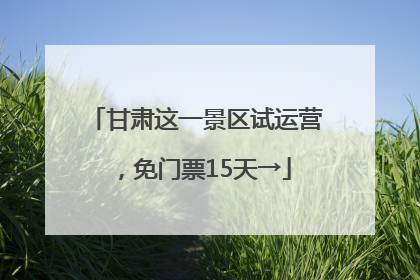 甘肃这一景区试运营，免门票15天→