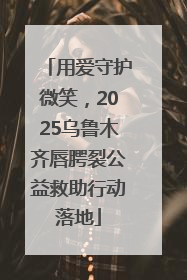 用爱守护微笑，2025乌鲁木齐唇腭裂公益救助行动落地