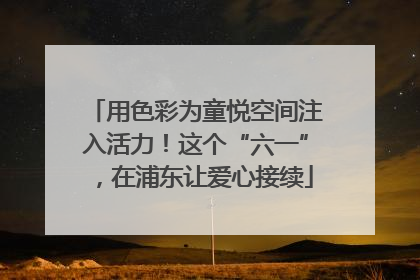 用色彩为童悦空间注入活力！这个“六一”，在浦东让爱心接续