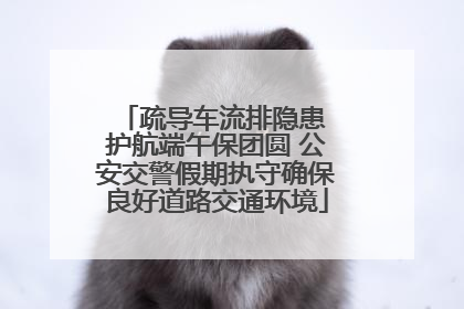 疏导车流排隐患 护航端午保团圆 公安交警假期执守确保良好道路交通环境