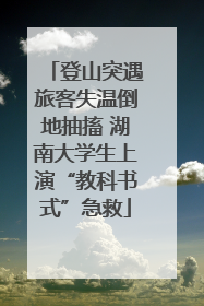登山突遇旅客失温倒地抽搐 湖南大学生上演“教科书式”急救