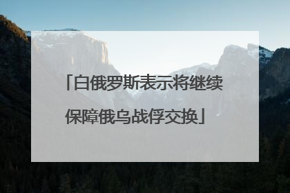 白俄罗斯表示将继续保障俄乌战俘交换