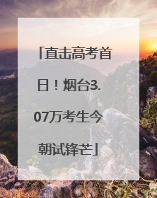 直击高考首日！烟台3.07万考生今朝试锋芒