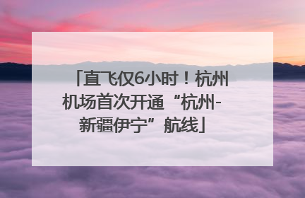 直飞仅6小时！杭州机场首次开通“杭州-新疆伊宁”航线