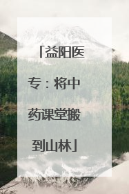 益阳医专：将中药课堂搬到山林