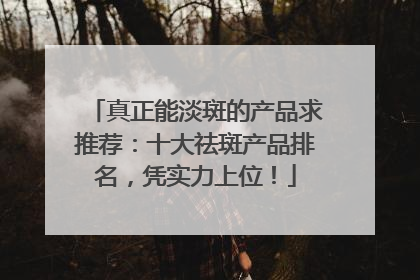 真正能淡斑的产品求推荐：十大祛斑产品排名，凭实力上位！