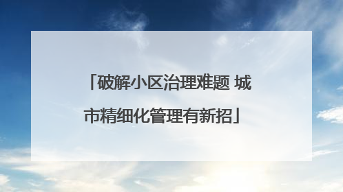 破解小区治理难题 城市精细化管理有新招