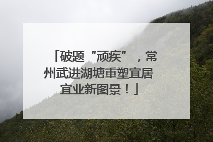 破题“顽疾”，常州武进湖塘重塑宜居宜业新图景！