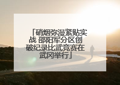 硝烟弥漫紧贴实战 邵阳军分区创破纪录比武竞赛在武冈举行