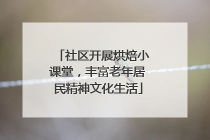 社区开展烘焙小课堂，丰富老年居民精神文化生活