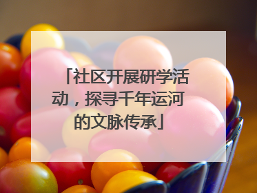 社区开展研学活动，探寻千年运河的文脉传承
