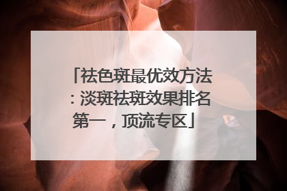 祛色斑最优效方法：淡斑祛斑效果排名第一，顶流专区