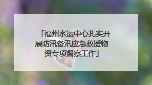 福州水运中心扎实开展防汛备汛应急救援物资专项督察工作