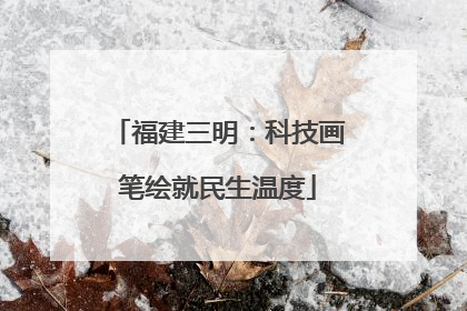 福建三明：科技画笔绘就民生温度