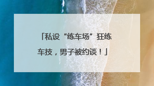 私设“练车场”狂练车技，男子被约谈！