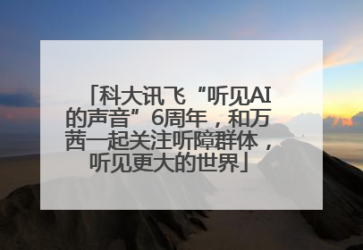 科大讯飞“听见AI的声音”6周年，和万茜一起关注听障群体，听见更大的世界