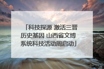 科技探源 激活三晋历史基因 山西省文博系统科技活动周启动