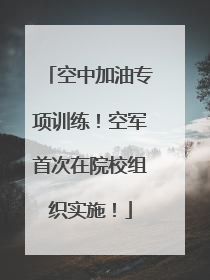 空中加油专项训练！空军首次在院校组织实施！