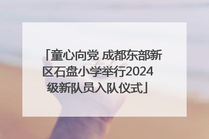 童心向党 成都东部新区石盘小学举行2024级新队员入队仪式