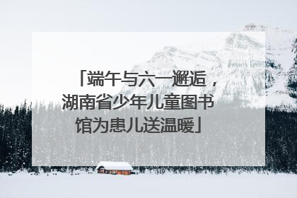 端午与六一邂逅，湖南省少年儿童图书馆为患儿送温暖