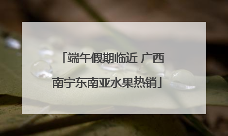 端午假期临近 广西南宁东南亚水果热销