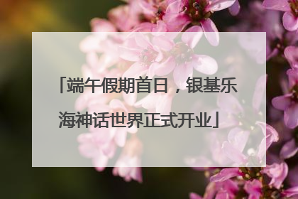 端午假期首日，银基乐海神话世界正式开业