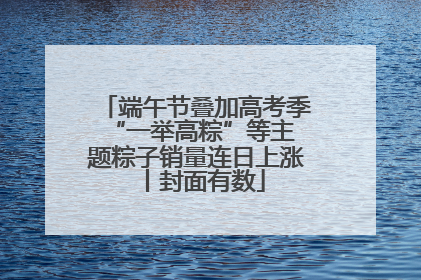 端午节叠加高考季 “一举高粽”等主题粽子销量连日上涨丨封面有数