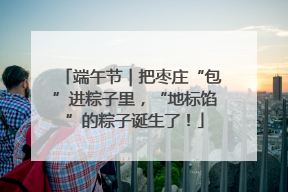 端午节｜把枣庄“包”进粽子里，“地标馅”的粽子诞生了！