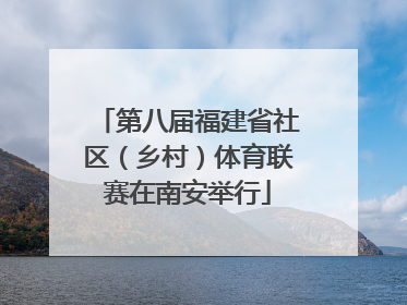 第八届福建省社区（乡村）体育联赛在南安举行
