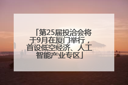 第25届投洽会将于9月在厦门举行，首设低空经济、人工智能产业专区