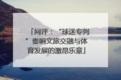 网评：“球迷专列”奏响文旅交融与体育发展的激昂乐章