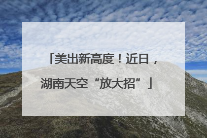 美出新高度！近日，湖南天空“放大招”