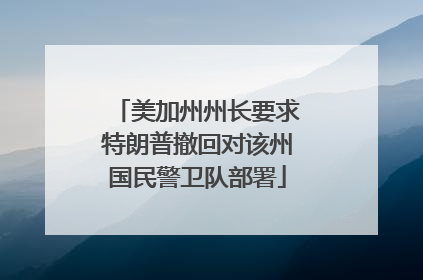 美加州州长要求特朗普撤回对该州国民警卫队部署