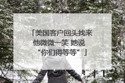 美国客户回头找来 他微微一笑 她说“你们得等等”