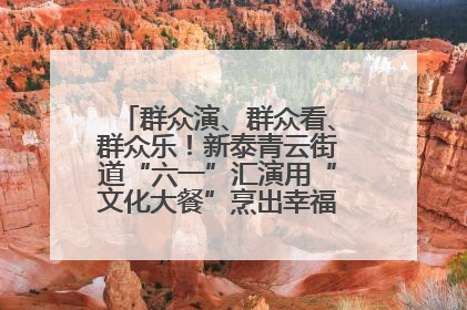群众演、群众看、群众乐！新泰青云街道“六一”汇演用“文化大餐”烹出幸福“烟火气”