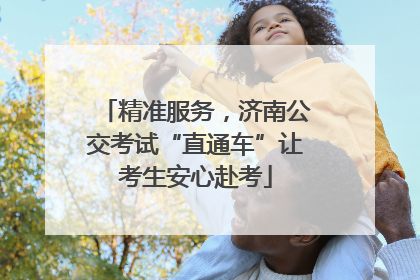 精准服务，济南公交考试“直通车”让考生安心赴考