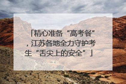 精心准备“高考餐”，江苏各地全力守护考生“舌尖上的安全”