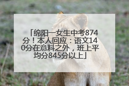 绵阳一女生中考874分！本人回应：语文140分在意料之外，班上平均分845分以上
