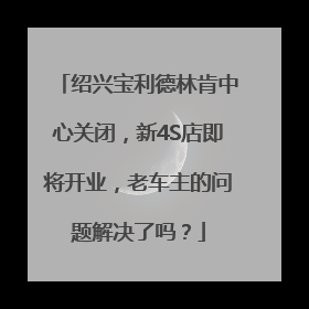 绍兴宝利德林肯中心关闭，新4S店即将开业，老车主的问题解决了吗？