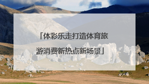 体彩乐走打造体育旅游消费新热点新场景