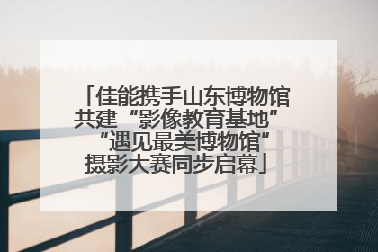 佳能携手山东博物馆共建“影像教育基地” “遇见最美博物馆”摄影大赛同步启幕