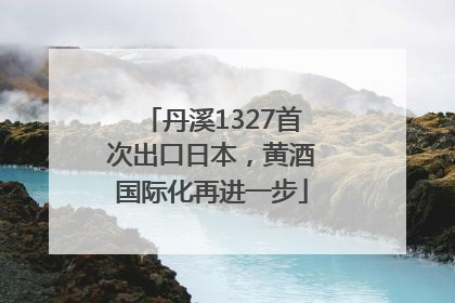 丹溪1327首次出口日本，黄酒国际化再进一步