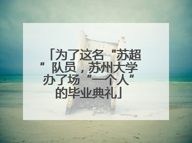 为了这名“苏超”队员，苏州大学办了场“一个人”的毕业典礼