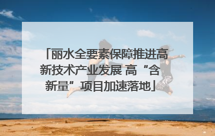 丽水全要素保障推进高新技术产业发展 高“含新量”项目加速落地