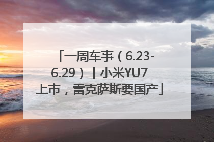 一周车事（6.23-6.29）丨小米YU7上市，雷克萨斯要国产