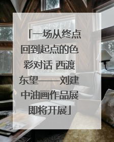 一场从终点回到起点的色彩对话 西渡东望——刘建中油画作品展即将开展